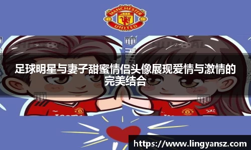 足球明星与妻子甜蜜情侣头像展现爱情与激情的完美结合