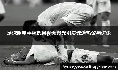 足球明星手腕绑带视频曝光引发球迷热议与讨论