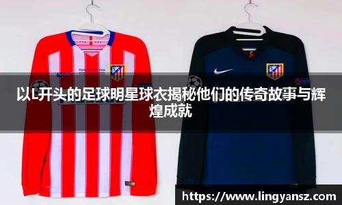 以L开头的足球明星球衣揭秘他们的传奇故事与辉煌成就